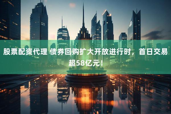 股票配资代理 债券回购扩大开放进行时，首日交易超58亿元！