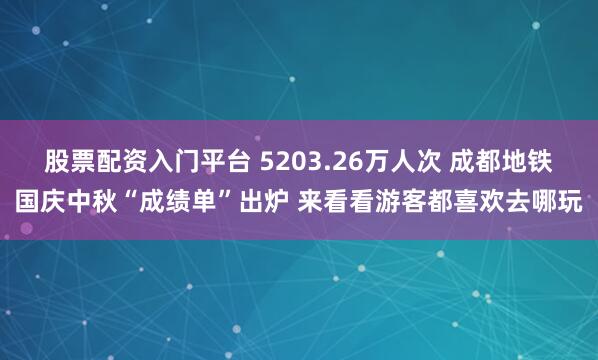 股票配资入门平台 5203.26万人次 成都地铁国庆中秋“成绩单”出炉 来看看游客都喜欢去哪玩