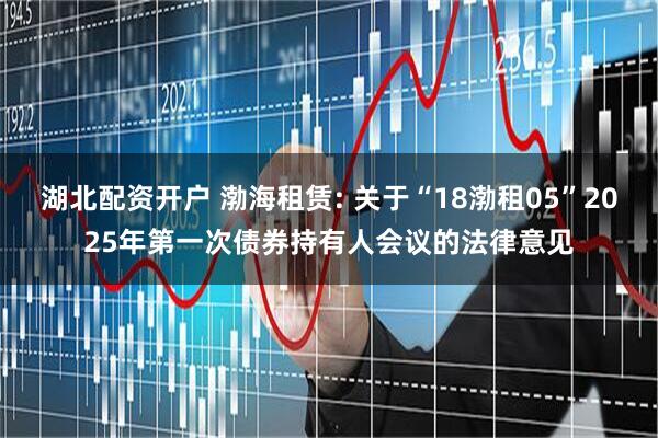湖北配资开户 渤海租赁: 关于“18渤租05”2025年第一次债券持有人会议的法律意见