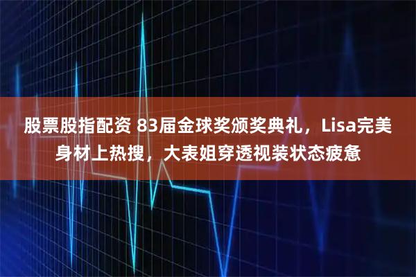 股票股指配资 83届金球奖颁奖典礼，Lisa完美身材上热搜，大表姐穿透视装状态疲惫