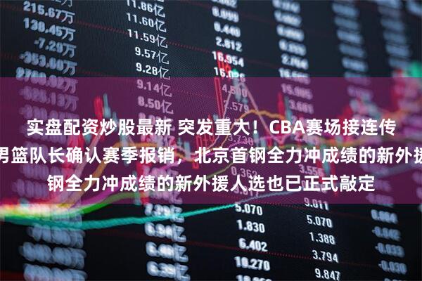 实盘配资炒股最新 突发重大！CBA赛场接连传来关键动态，新疆男篮队长确认赛季报销，北京首钢全力冲成绩的新外援人选也已正式敲定