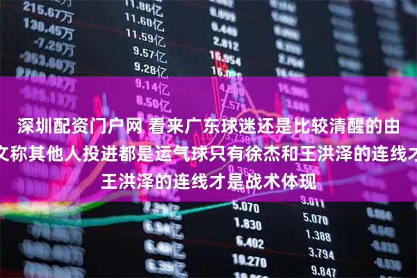 深圳配资门户网 看来广东球迷还是比较清醒的由广东球迷发文称其他人投进都是运气球只有徐杰和王洪泽的连线才是战术体现