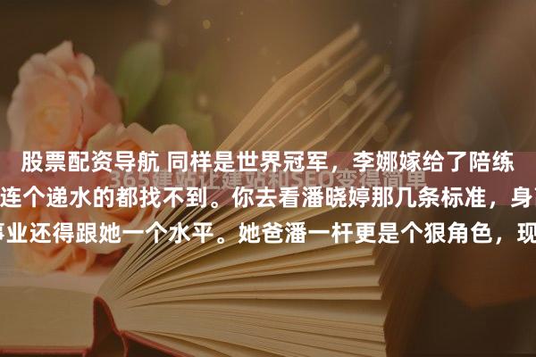股票配资导航 同样是世界冠军，李娜嫁给了陪练，潘晓婷手握8亿，却连个递水的都找不到。你去看潘晓婷那几条标准，身高1米76，长得帅，事业还得跟她一个水平。她爸潘一杆更是个狠角色，现在挑女婿比选世界冠军还严，哪个男人受得了？同样是世界冠军，一个嫁陪练，一个8亿嫁不出去体育圈有两个退役多年的女将，最近...