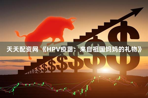 天天配资网 《HPV疫苗：来自祖国妈妈的礼物》