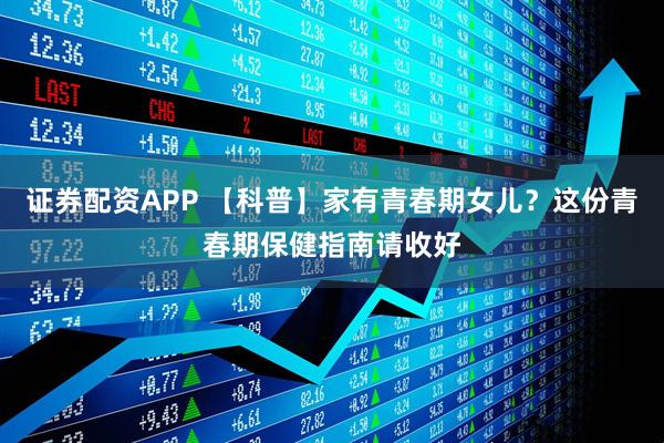 证券配资APP 【科普】家有青春期女儿？这份青春期保健指南请收好