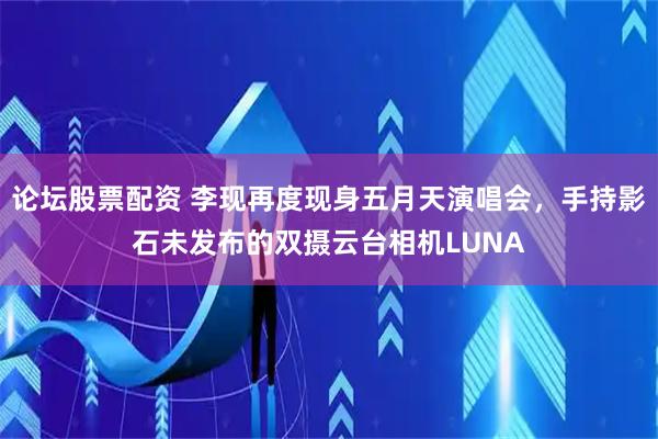 论坛股票配资 李现再度现身五月天演唱会，手持影石未发布的双摄云台相机LUNA
