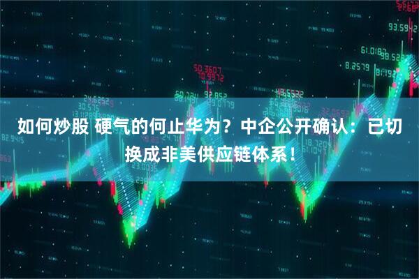 如何炒股 硬气的何止华为？中企公开确认：已切换成非美供应链体系！