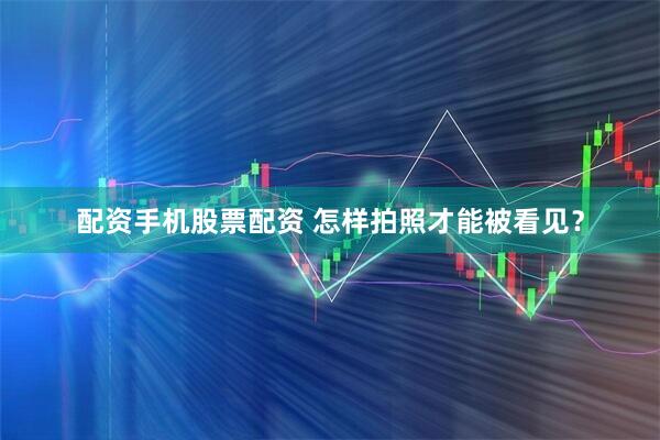 配资手机股票配资 怎样拍照才能被看见？