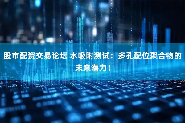 股市配资交易论坛 水吸附测试：多孔配位聚合物的未来潜力！