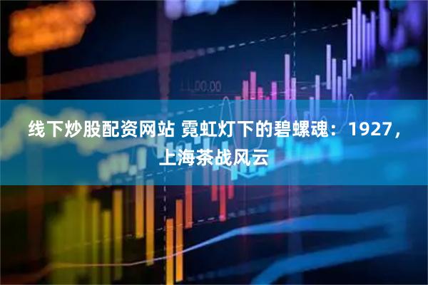线下炒股配资网站 霓虹灯下的碧螺魂：1927，上海茶战风云