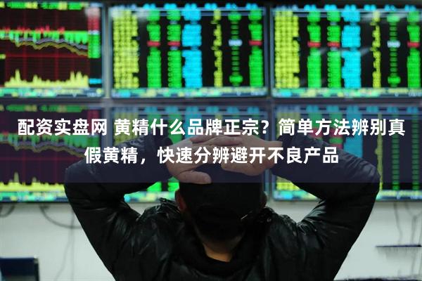 配资实盘网 黄精什么品牌正宗？简单方法辨别真假黄精，快速分辨避开不良产品