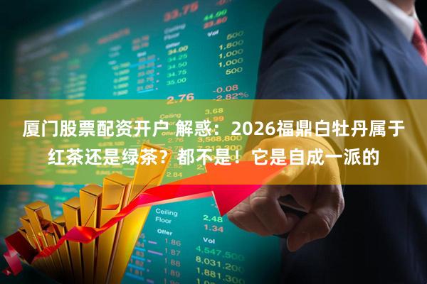 厦门股票配资开户 解惑：2026福鼎白牡丹属于红茶还是绿茶？都不是！它是自成一派的
