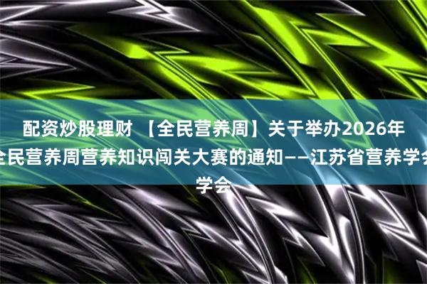 配资炒股理财 【全民营养周】关于举办2026年全民营养周营养知识闯关大赛的通知——江苏省营养学会