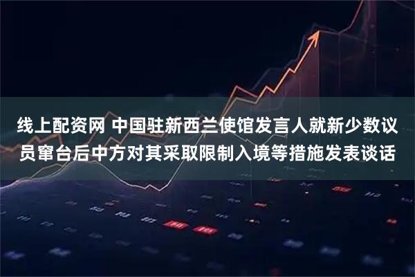 线上配资网 中国驻新西兰使馆发言人就新少数议员窜台后中方对其采取限制入境等措施发表谈话