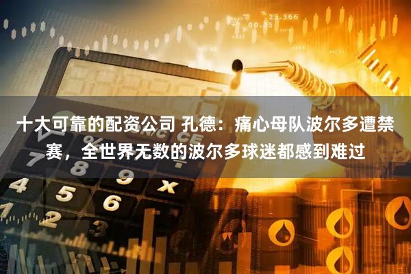 十大可靠的配资公司 孔德：痛心母队波尔多遭禁赛，全世界无数的波尔多球迷都感到难过