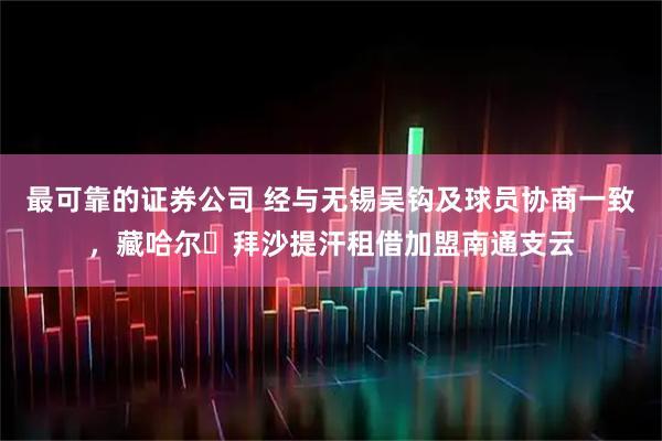 最可靠的证券公司 经与无锡吴钩及球员协商一致，藏哈尔・拜沙提汗租借加盟南通支云