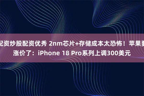 配资炒股配资优秀 2nm芯片+存储成本太恐怖！苹果要涨价了：iPhone 18 Pro系列上调300美元