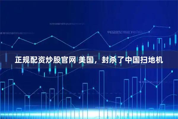 正规配资炒股官网 美国，封杀了中国扫地机