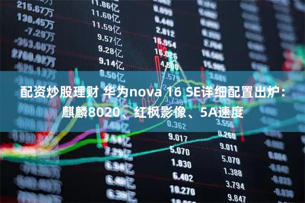 配资炒股理财 华为nova 16 SE详细配置出炉：麒麟8020、红枫影像、5A速度